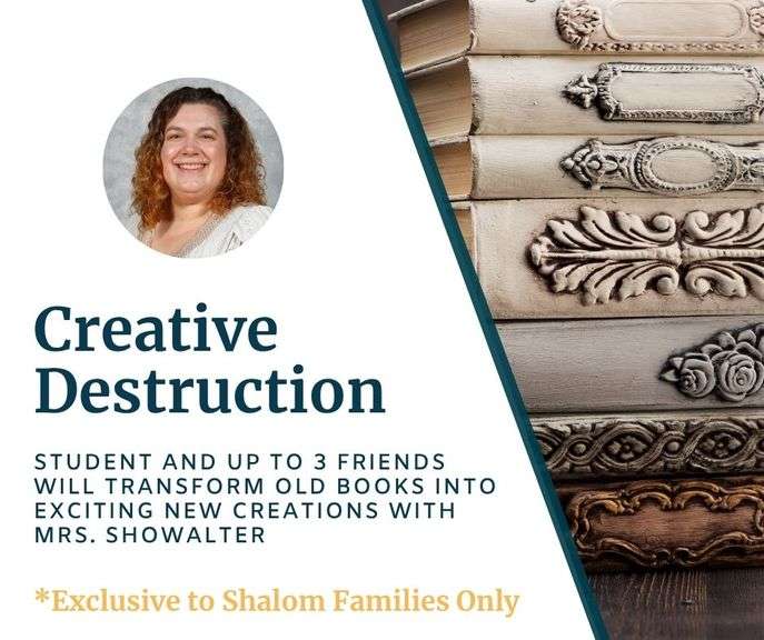 Creative Destruction with Mrs. Showalter: Your student (age 10+) and up to 3 friends will transform old books into exciting new creations in this hands-on activity. Redeemable on a Saturday in June 2026 - Value $265 **EXCLUSIVE TO SHALOM FAMILIES ONLY