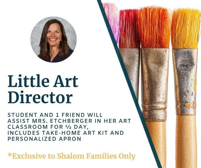 Little Art Director with Mrs. Etchberger: Your K-2nd grade student and a friend will enjoy spending half a school day assisting Mrs. Etchberger in her art classroom. They'll help with projects, guide students, and get a behind-the-scenes look at creativity in action! This experience also includes take-home art kits and personalized aprons. Redeemable in May 2026 or Sept-Dec 2026 - Value $175 **EXCLUSIVE TO SHALOM FAMILIES ONLY