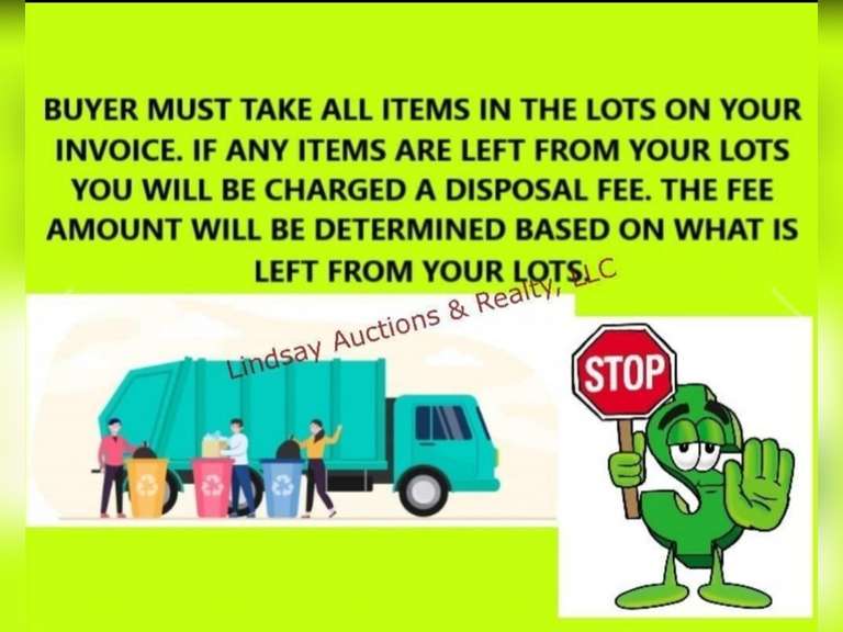 BUYER MUST TAKE ALL THE ITEMS IN THE LOTS ON YOUR INVOICE. If Any Items Are Left From Your Lots You Will Be Charged A Disposal Fee. The Fee Amount Will Be Determined Based On What Is Left From Your Lots.