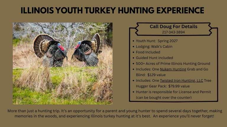 Illinois Youth Turkey Hunting Experience. Spring 2027. Includes Nukem Hunting Grab & Go Blind, Twisted Iron Hunting Tree Hugger Gear Pack, Food, and Lodging. See flyer for details. Donated by: Doug Walk, Twisted Iron Hunting, and Nukem Hunting